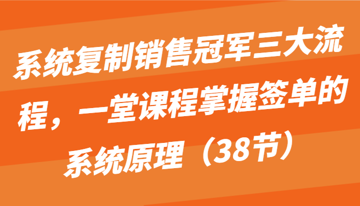 系统复制销售冠军三大流程，一堂课程掌握签单的系统原理（38节）-分享互联网最新创业兼职副业项目凌云网创