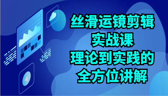 丝滑运镜剪辑实战课：理论到实践的全方位讲解（24节）-分享互联网最新创业兼职副业项目凌云网创