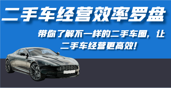 二手车经营效率罗盘-带你了解不一样的二手车圈，让二手车经营更高效！-分享互联网最新创业兼职副业项目凌云网创