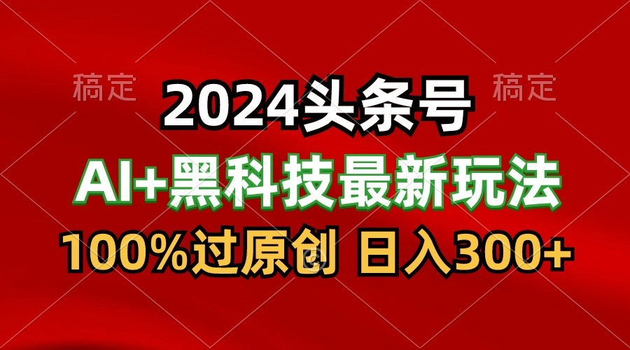 2024最新AI头条+黑科技猛撸收益，100%过原创，三天必起号，每天5分钟，月入1W+-分享互联网最新创业兼职副业项目凌云网创