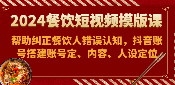 2024餐饮短视频摸版课-帮助纠正餐饮人错误认知，抖音账号搭建账号定、内容、人设定位-分享互联网最新创业兼职副业项目凌云网创