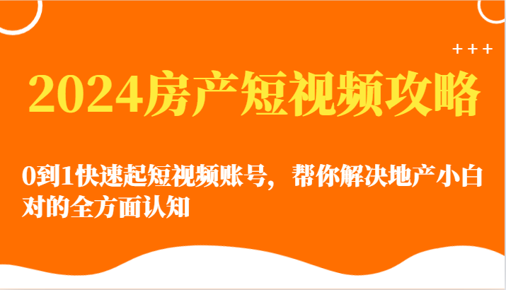 2024房产短视频攻略-0到1快速起短视频账号，帮你解决地产小白对的全方面认知-分享互联网最新创业兼职副业项目凌云网创