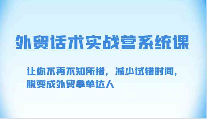 外贸话术实战营系统课-让你不再不知所措，减少试错时间，脱变成外贸拿单达人-分享互联网最新创业兼职副业项目凌云网创