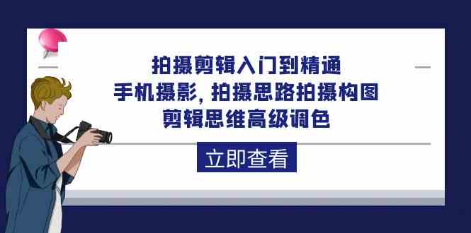 拍摄剪辑入门到精通，手机摄影 拍摄思路拍摄构图 剪辑思维高级调色（93节）-分享互联网最新创业兼职副业项目凌云网创