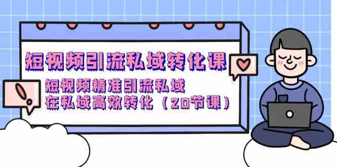 短视频引流私域转化课，短视频精准引流私域，在私域高效转化（20节课）-分享互联网最新创业兼职副业项目凌云网创