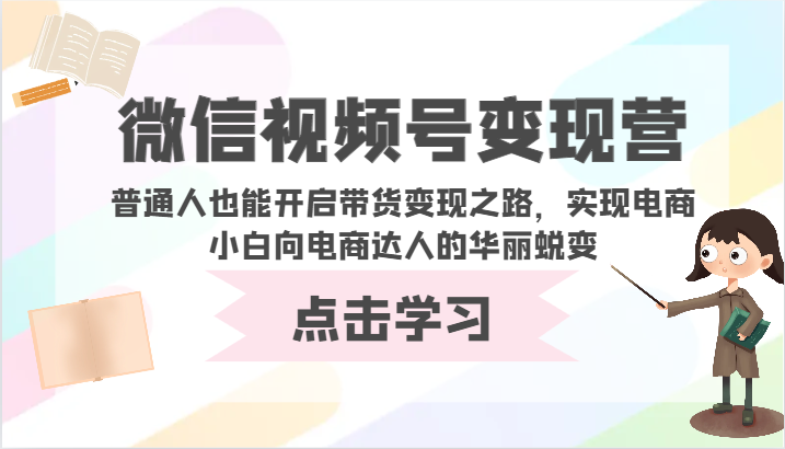 微信视频号变现营-普通人也能开启带货变现之路，实现电商小白向电商达人的华丽蜕变-分享互联网最新创业兼职副业项目凌云网创