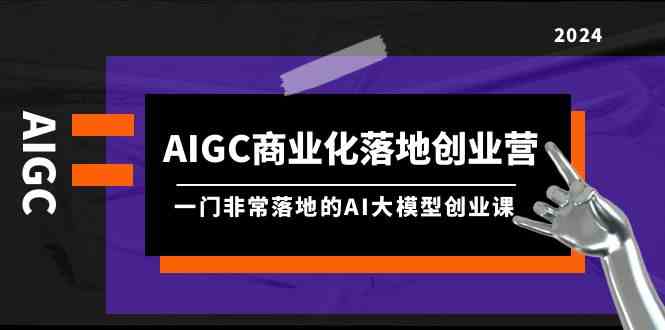 AIGC商业化落地创业营，一门非常落地的AI大模型创业课（61节课+资料）-分享互联网最新创业兼职副业项目凌云网创