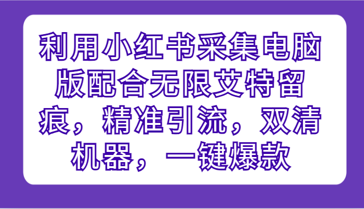 利用小红书采集电脑版配合无限艾特留痕，精准引流，双清机器，一键爆款-分享互联网最新创业兼职副业项目凌云网创