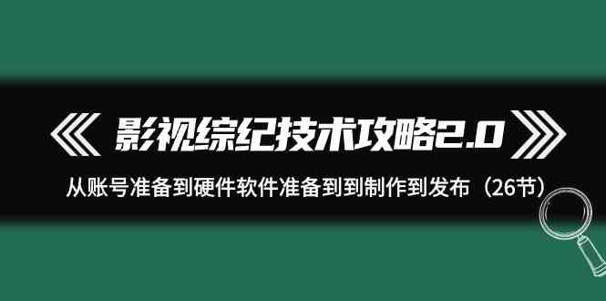 影视综纪技术攻略2.0：从账号准备到硬件软件准备到到制作到发布（26节课）-分享互联网最新创业兼职副业项目凌云网创