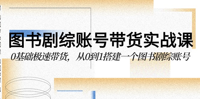 图书剧综账号带货实战课，0基础极速带货，从0到1搭建一个图书剧综账号-分享互联网最新创业兼职副业项目凌云网创