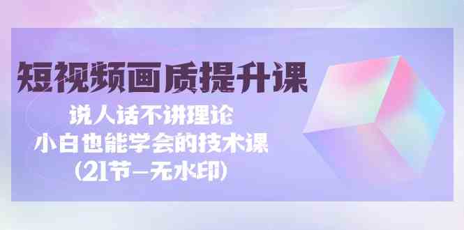 短视频画质提升课，说人话不讲理论，小白也能学会的技术课(无水印)-分享互联网最新创业兼职副业项目凌云网创