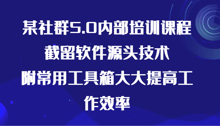 某社群5.0内部培训课程，截留软件源头技术，附常用工具箱大大提高工作效率-分享互联网最新创业兼职副业项目凌云网创