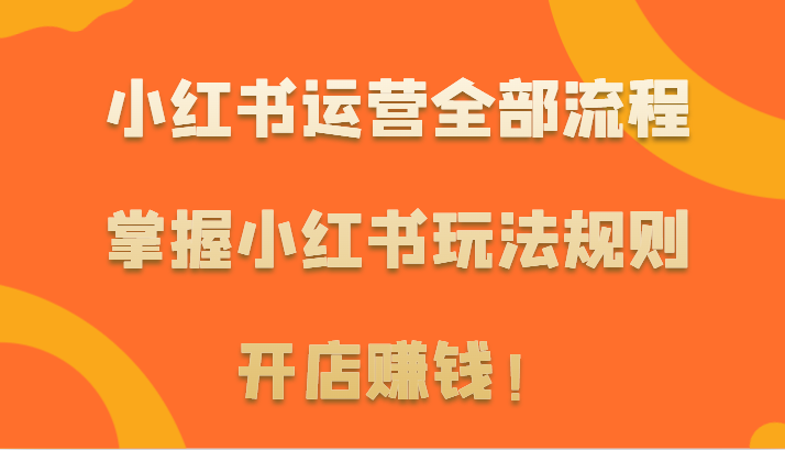 小红书运营全部流程，掌握小红书玩法规则，开店赚钱！-分享互联网最新创业兼职副业项目凌云网创